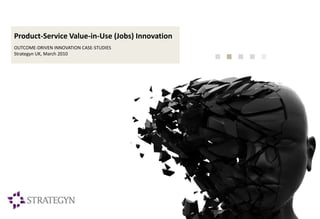 Product-Service Value-in-Use (Jobs) Innovation
OUTCOME-DRIVEN INNOVATION CASE-STUDIES
Strategyn UK, March 2010
 