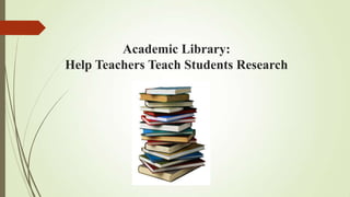 Academic Library:
Help Teachers Teach Students Research

 