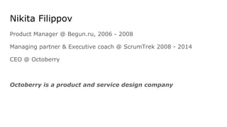 Nikita Filippov
Product Manager @ Begun.ru, 2006 - 2008
Managing partner & Executive coach @ ScrumTrek 2008 - 2014
CEO @ O...