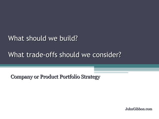 What should we build? What trade-offs should we consider? Company or Product Portfolio Strategy JohnGibbon.com 
