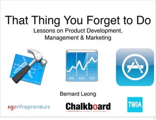 That Thing You Forget to Do
     Lessons on Product Development,
         Management & Marketing




              Bernard Leong



                                       1
 