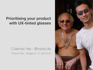 Prioritising your product  
with UX-tinted glasses
Coleman Yee ∙ @metacole
Product Tank ∙ Singapore ∙ 27 April 2016
 