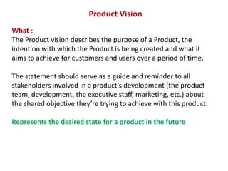 How to write Product Vision
Your product vision must :
Be customer-focused: customers are the whole reason for
your produc...