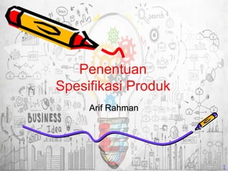 Penentuan
Spesifikasi Produk
Arif Rahman
1
 