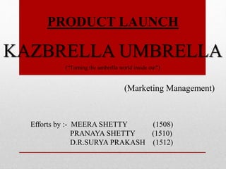 PRODUCT LAUNCH
KAZBRELLA UMBRELLA
Efforts by :- MEERA SHETTY (1508)
PRANAYA SHETTY (1510)
D.R.SURYA PRAKASH (1512)
(Marketing Management)
(“Turning the umbrella world inside out”)
 