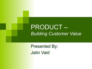 PRODUCT –
Building Customer Value

Presented By:
Jatin Vaid
 
