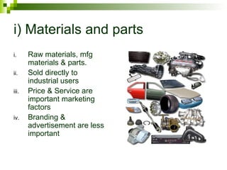 i) Materials and parts
i.     Raw materials, mfg
       materials & parts.
ii.    Sold directly to
       industrial users
iii.   Price & Service are
       important marketing
       factors
iv.    Branding &
       advertisement are less
       important
 