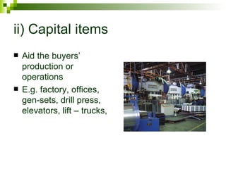 ii) Capital items
   Aid the buyers’
    production or
    operations
   E.g. factory, offices,
    gen-sets, drill press,
    elevators, lift – trucks,
 
