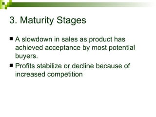 3. Maturity Stages
 A slowdown in sales as product has
  achieved acceptance by most potential
  buyers.
 Profits stabilize or decline because of
  increased competition
 