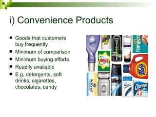 i) Convenience Products
   Goods that customers
    buy frequently
   Minimum of comparison
   Minimum buying efforts
   Readily available
   E.g. detergents, soft
    drinks, cigarettes,
    chocolates, candy
 