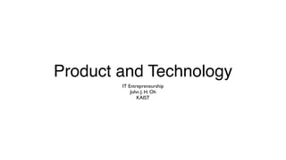Product and Technology
IT Entrepreneurship
John J. H. Oh
KAIST
 