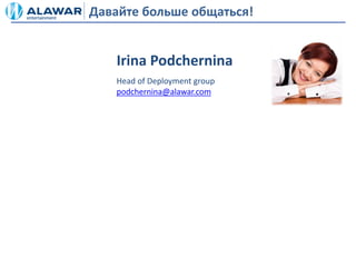 Давайте больше общаться!


    Irina Podchernina
    Head of Deployment group
    podchernina@alawar.com
 