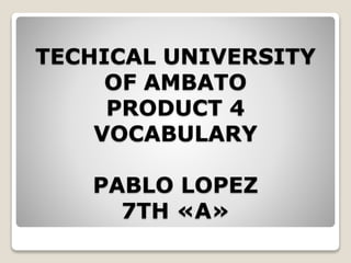 TECHICAL UNIVERSITY
OF AMBATO
PRODUCT 4
VOCABULARY
PABLO LOPEZ
7TH «A»
 
