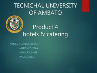 TECNICHAL UNIVERSITY
OF AMBATO
Product 4
hotels & catering
NAMES: FLORES CRISTIAN
MARTÍNEZ ERIKA
MEJÍA SOLANGE
RAMOS ALEX
 