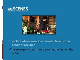 The place where an incident in real life or fiction
occurs or occurred.
-The emergency team were among the first on the
scene.
 