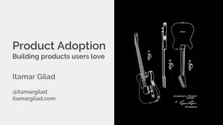 Product Adoption
Building products users love
Itamar Gilad
@itamargilad
itamargilad.com
 