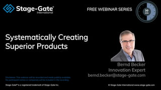 Private and Confidential
© 2020 Stage-Gate International
Systematically Creating
Superior Products
Bernd Becker
Innovation Expert
bernd.becker@stage-gate.comDisclaimer: This webinar will be recorded and made publicly available.
No participant names or companies will be included in the recording.
Stage-Gate® is a registered trademark of Stage-Gate Inc. © Stage-Gate International www.stage-gate.com
FREE WEBINAR SERIES
 