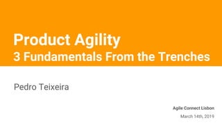 Pedro Teixeira
Agile Connect Lisbon
March 14th, 2019
Product Agility
3 Fundamentals From the Trenches
 