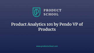 www.productschool.com
Product Analytics 101 by Pendo VP of
Products
 