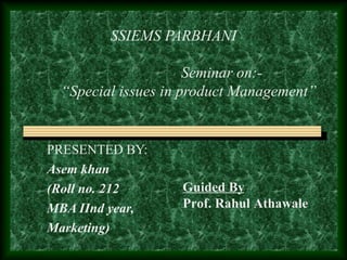 SSIEMS PARBHANI
Seminar on:-
“Special issues in product Management”
PRESENTED BY:
Asem khan
(Roll no. 212
MBA IInd year,
Marketing)
Guided By
Prof. Rahul Athawale
 