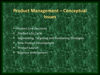 Product Management – Conceptual
Issues
Product Line Decisions
Product Life Cycle
Segmenting, Targeting and Positioning Strategies
New Product Development
Product Launch
Business environment