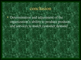conclusion
• Determination and adjustment of the
organization’s ability to produce products
and services to match customer demand