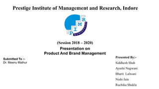 Prestige Institute of Management and Research, Indore
Presented By:-
Siddhesh Shah
Ayushi Nagwani
Bharti Lalwani
Nishi Jain
Ruchika Shukla
Submitted To :-
Dr. Meenu Mathur
(Session 2018 – 2020)
Presentation on
Product And Brand Management
 