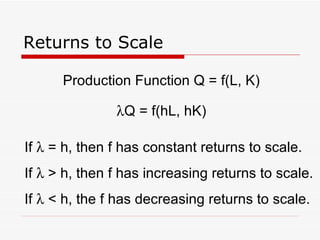 Returns to Scale Production Function Q = f(L, K)  Q = f(hL, hK) If    = h, then f has constant returns to scale. If    > h, then f has increasing returns to scale. If    < h, the f has decreasing returns to scale. 