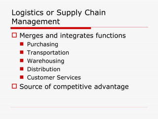 Logistics or Supply Chain Management Merges and integrates functions Purchasing Transportation Warehousing Distribution Customer Services Source of competitive advantage 