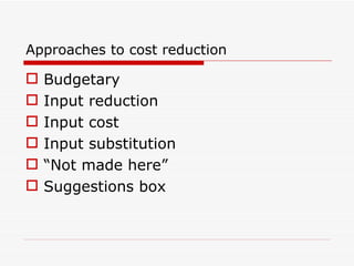 Approaches to cost reduction Budgetary  Input reduction Input cost Input substitution “ Not made here” Suggestions box  