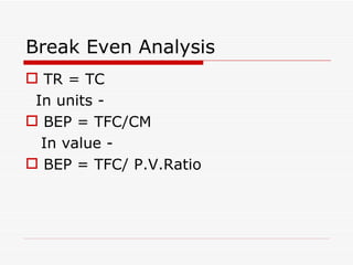 Break Even Analysis TR = TC In units - BEP = TFC/CM In value - BEP = TFC/ P.V.Ratio  