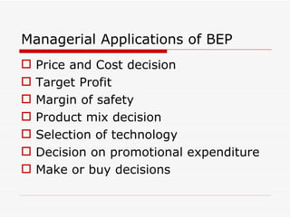 Managerial Applications of BEP Price and Cost decision Target Profit Margin of safety Product mix decision Selection of technology Decision on promotional expenditure Make or buy decisions 
