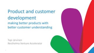 1
Product and customer
development
making better products with
better customer understanding
Topi Järvinen
Nestholma Venture Accelerator
 
