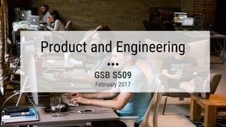 Product and Engineering
GSB S509
February 2017
 