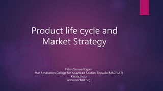 Product life cycle and
Market Strategy
Febin Samuel Eapen
Mar Athanasios College for Adavnced Studies Tiruvalla(MACFAST)
Kerala,India
www.macfast.org
 