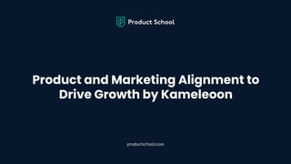 Product and Marketing Alignment to
Drive Growth by Kameleoon
productschool.com
 