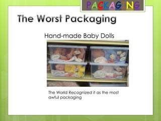PACKAGING
Hand-made Baby Dolls
The World Recognized it as the most
awful packaging
 