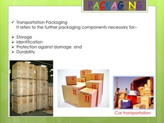 PACKAGING
 Transportation Packaging
It refers to the further packaging components necessary for:-
 Storage
 Identification
 Protection against damage and
 Durability
Car transportation
 
