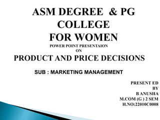 ASM DEGREE & PG
COLLEGE
FOR WOMEN
POWER POINT PRESENTAION
ON
PRODUCT AND PRICE DECISIONS
SUB : MARKETING MANAGEMENT
PRESENT ED
BY
B ANUSHA
M.COM (G ) 2 SEM
H.NO:22010C0008
 