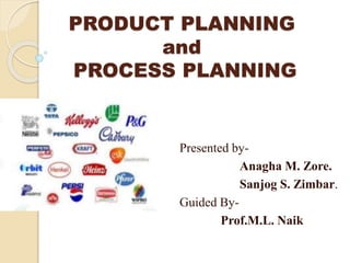 PRODUCT PLANNING
and
PROCESS PLANNING
Presented by-
Anagha M. Zore.
Sanjog S. Zimbar.
Guided By-
Prof.M.L. Naik
 