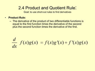 2.4 Product and Quotient Rule:Goal: to use short-cut rules to find derivatives Product Rule: The derivative of the product of two differentiable functions is equal to the first function times the derivative of the second plus the second function times the derivative of the first. 