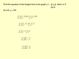 Find the equation of the tangent line to the graph y = 	x2 + 4  when x= 0						2x+5At x=0, y = 4/5