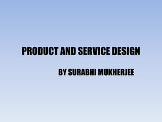 PRODUCT AND SERVICE DESIGN
BY SURABHI MUKHERJEE
 