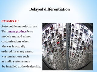Delayed differentiation
EXAMPLE :
Automobile manufacturers
That mass produce base
models and add minor
customizations when...