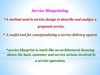 Service Blueprinting
•A method used in service design to describe and analyze a
proposed service.
• A useful tool for conc...