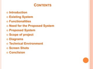 CONTENTS
Introduction
 Existing System
 Functionalities
 Need for the Proposed System
 Proposed System
 Scope of project
 Diagrams
 Technical Environment
 Screen Shots
 Conclision


 