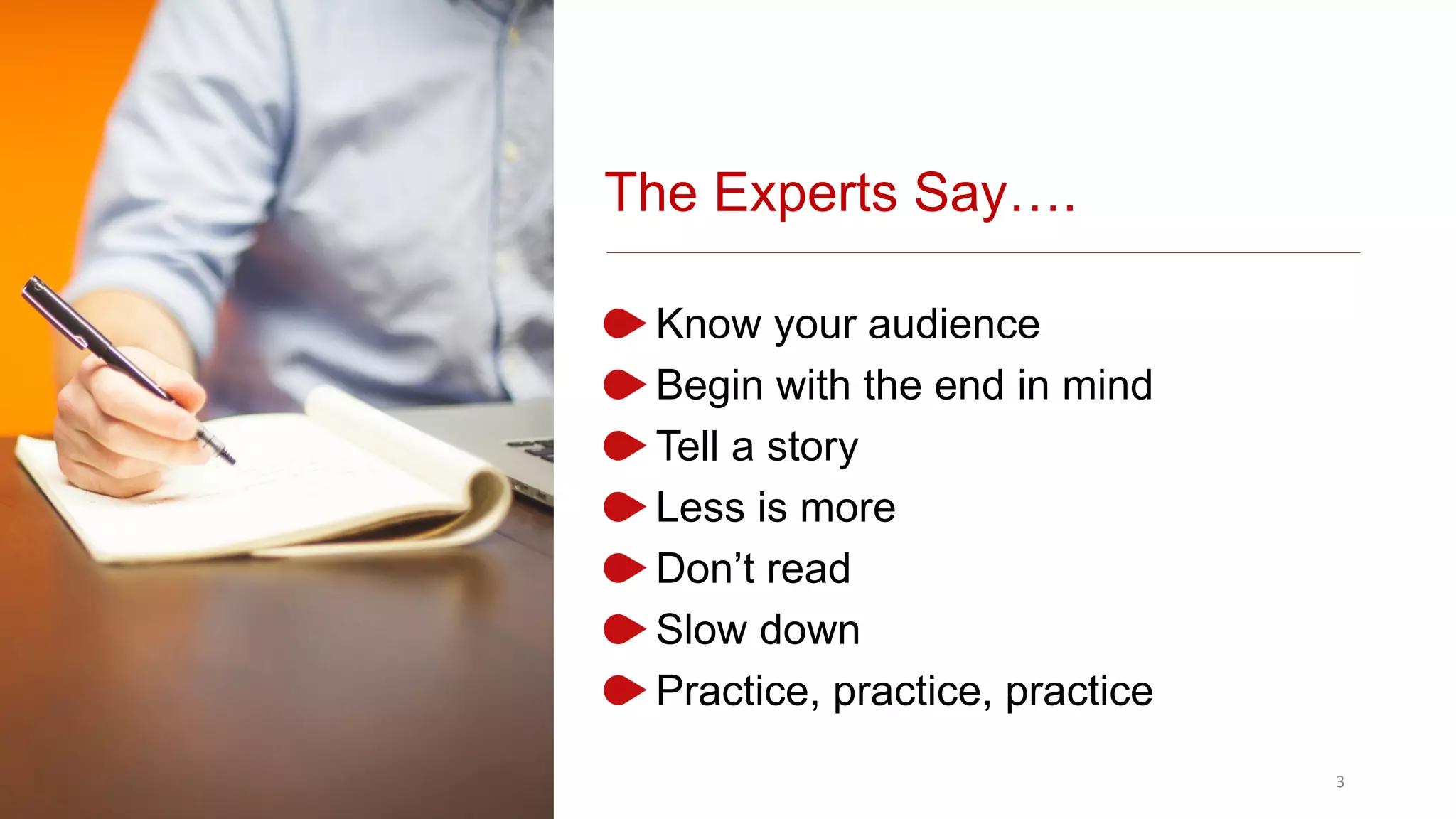 The Experts Say….
Know your audience
Begin with the end in mind
Tell a story
Less is more
Don’t read
Slow down
Practice, practice, practice
3