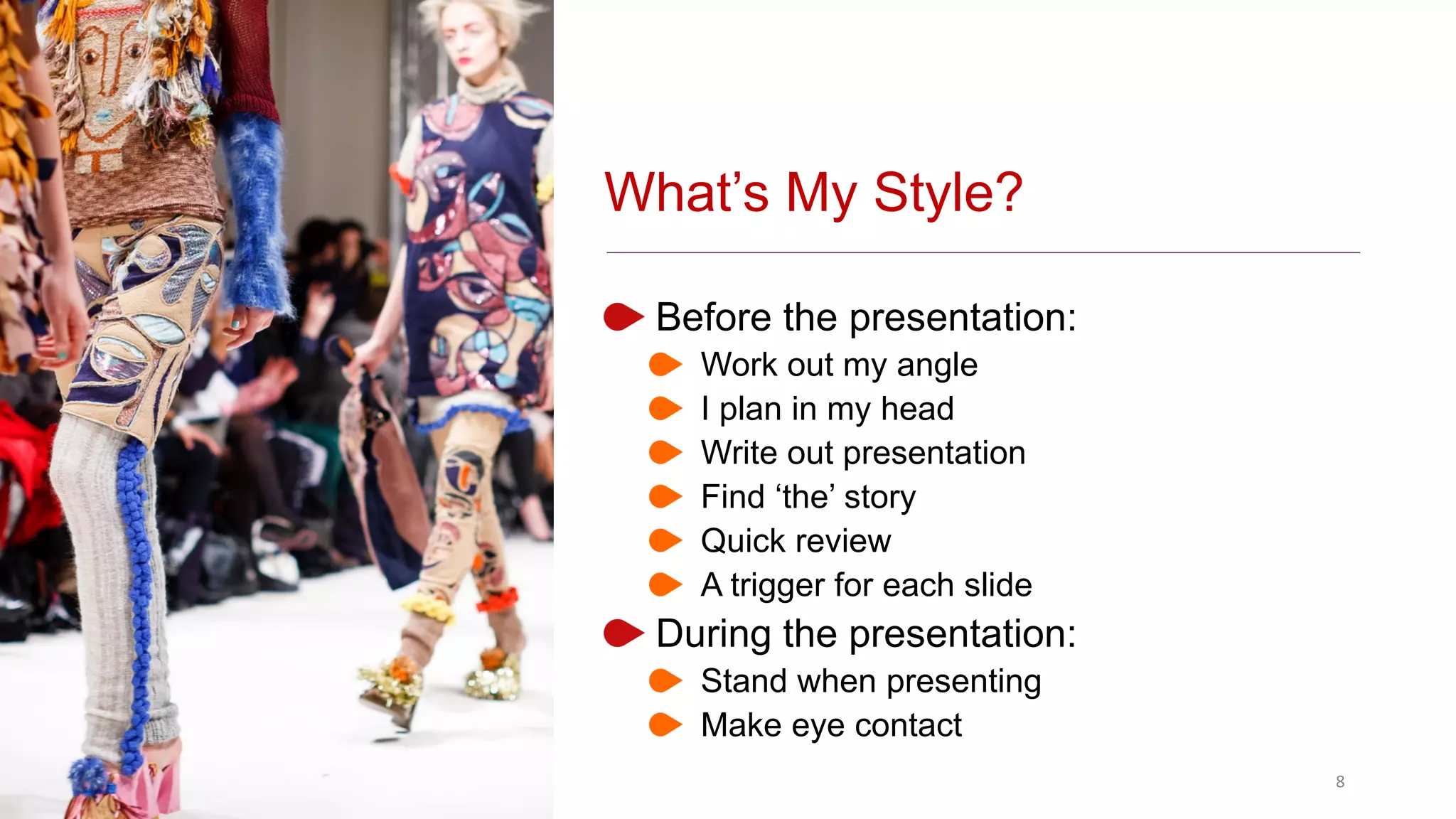 Before the presentation:
Work out my angle
I plan in my head
Write out presentation
Find ‘the’ story
Quick review
A trigger for each slide
During the presentation:
Stand when presenting
Make eye contact
8
What’s My Style?