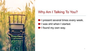Why Am I Talking To You?
I present several times every week.
I was shit when I started.
I found my own way.
6
 