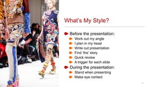 Before the presentation:
Work out my angle
I plan in my head
Write out presentation
Find ‘the’ story
Quick review
A trigger for each slide
During the presentation:
Stand when presenting
Make eye contact
8
What’s My Style?
 